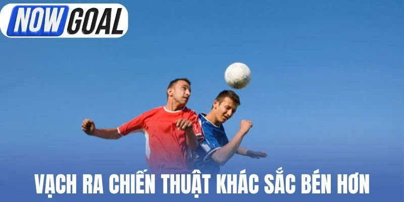 Vạch ra chiến thuật khác sắc bén hơn